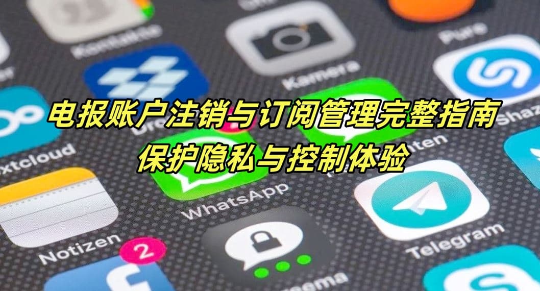 电报账户注销与订阅管理完整指南：保护隐私与控制体验
