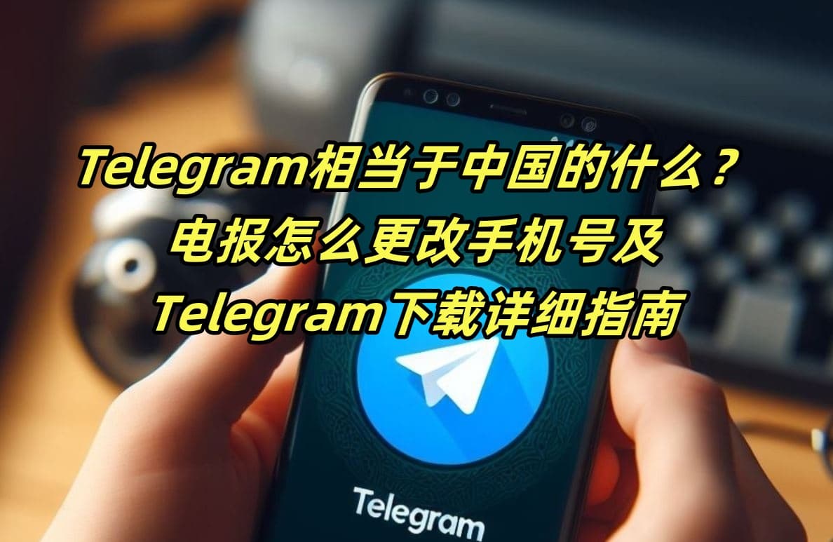 Telegram相当于中国的什么？电报怎么更改手机号及Telegram下载详细指南