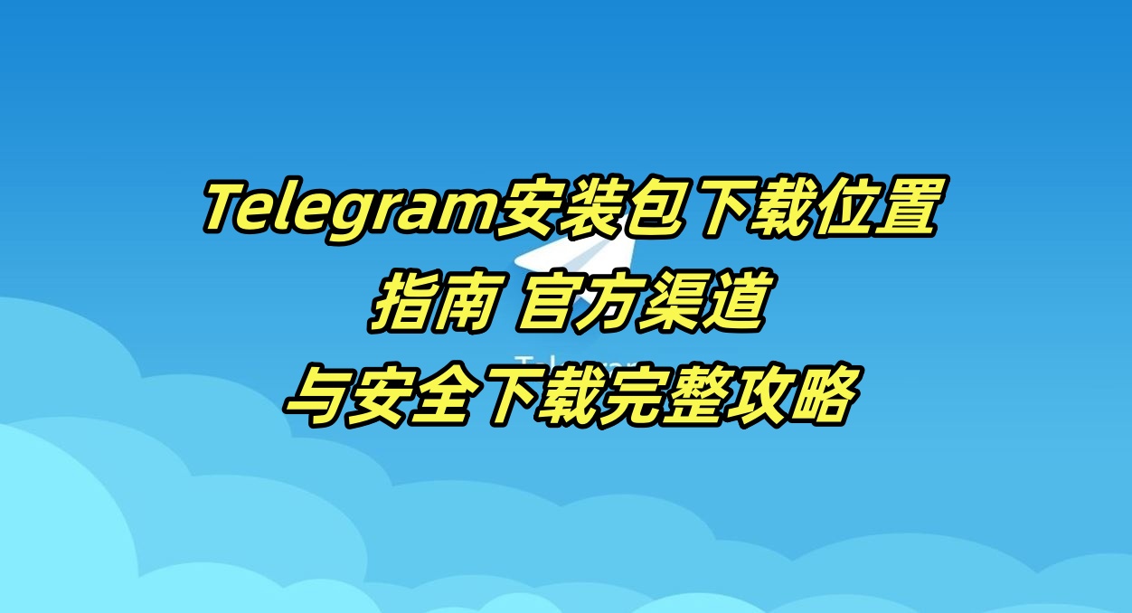 Telegram安装包下载位置指南 - 官方渠道与安全下载完整攻略